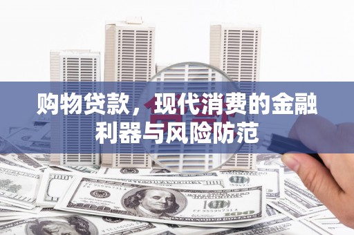 洱源购物贷款，现代消费的金融利器与风险防范