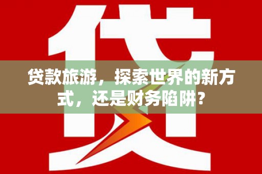 洱源贷款旅游，探索世界的新方式，还是财务陷阱？