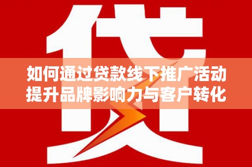 洱源如何通过贷款线下推广活动提升品牌影响力与客户转化率