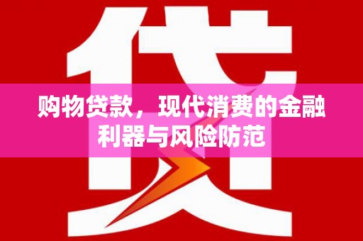 洱源购物贷款，现代消费的金融利器与风险防范
