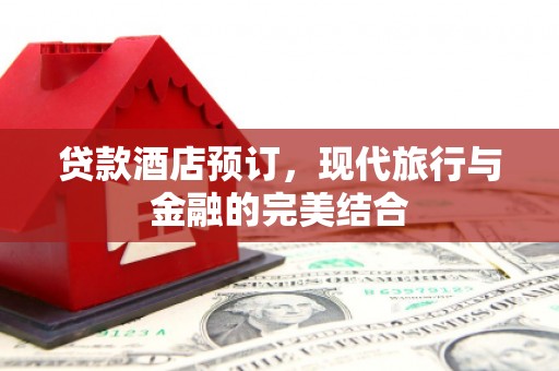 洱源贷款酒店预订，现代旅行与金融的完美结合