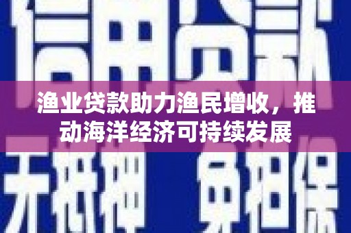 洱源渔业贷款助力渔民增收，推动海洋经济可持续发展