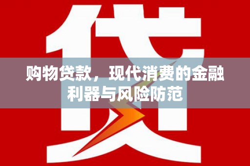 洱源购物贷款，现代消费的金融利器与风险防范
