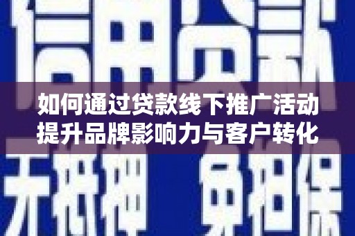洱源如何通过贷款线下推广活动提升品牌影响力与客户转化率