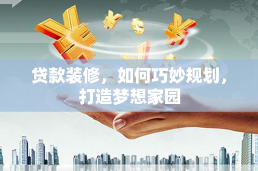 洱源贷款装修，如何巧妙规划，打造梦想家园