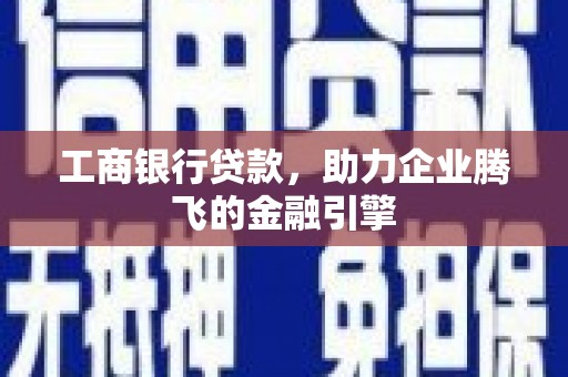 洱源工商银行贷款，助力企业腾飞的金融引擎