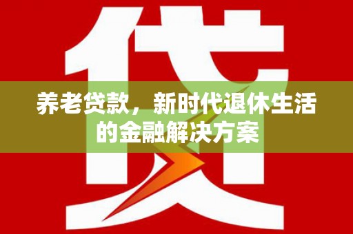 洱源养老贷款，新时代退休生活的金融解决方案