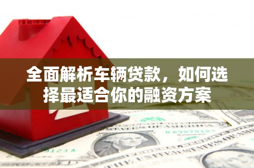 洱源全面解析车辆贷款，如何选择最适合你的融资方案