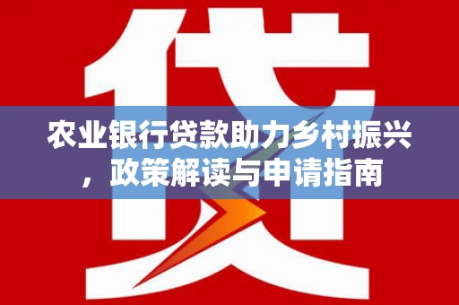 洱源农业银行贷款助力乡村振兴，政策解读与申请指南