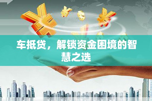 洱源车抵贷，解锁资金困境的智慧之选