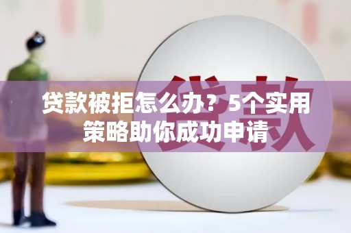 洱源贷款被拒怎么办？5个实用策略助你成功申请