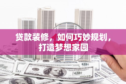 洱源贷款装修，如何巧妙规划，打造梦想家园