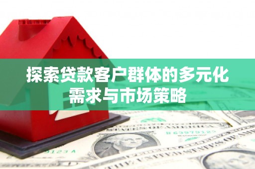 洱源探索贷款客户群体的多元化需求与市场策略
