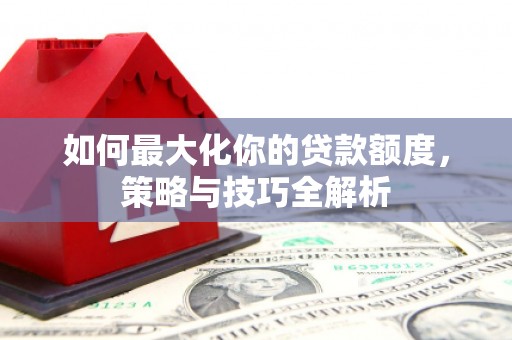 洱源如何最大化你的贷款额度，策略与技巧全解析