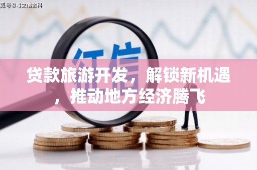 洱源贷款旅游开发，解锁新机遇，推动地方经济腾飞
